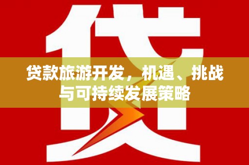 南竿贷款旅游开发，机遇、挑战与可持续发展策略