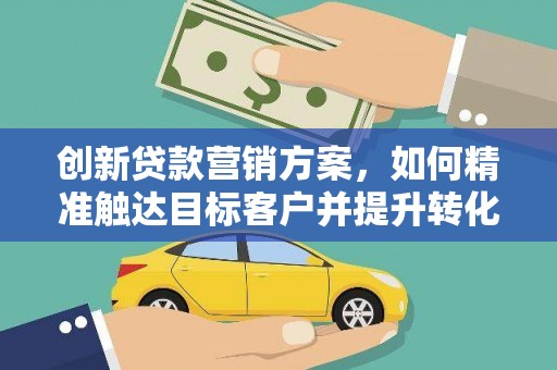 南竿创新贷款营销方案，如何精准触达目标客户并提升转化率