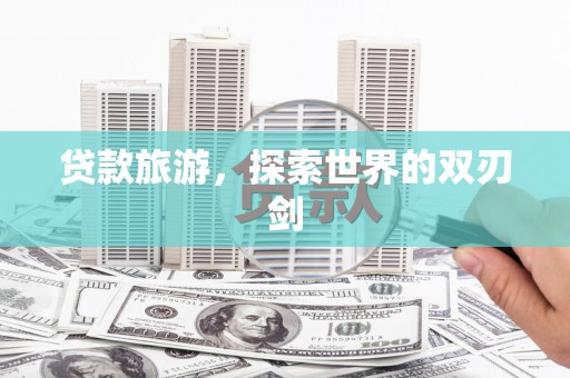 南竿贷款旅游，探索世界的双刃剑