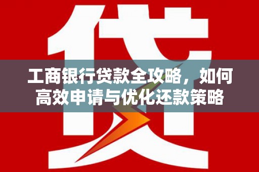 南竿工商银行贷款全攻略，如何高效申请与优化还款策略