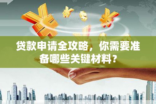 南竿贷款申请全攻略，你需要准备哪些关键材料？