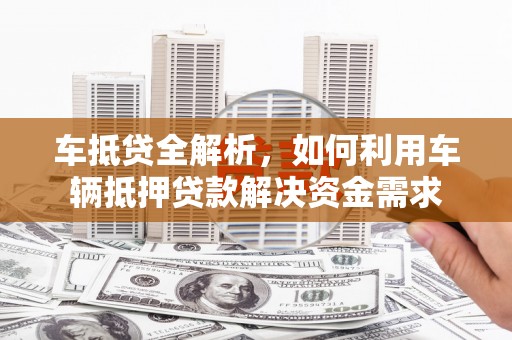 南竿车抵贷全解析，如何利用车辆抵押贷款解决资金需求