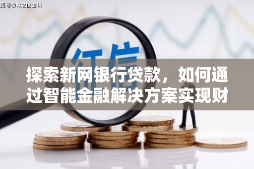 南竿探索新网银行贷款，如何通过智能金融解决方案实现财富增长