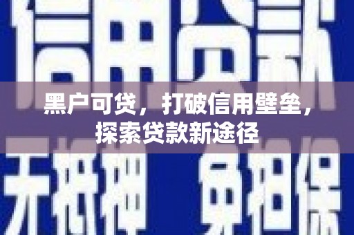 南竿黑户可贷，打破信用壁垒，探索贷款新途径