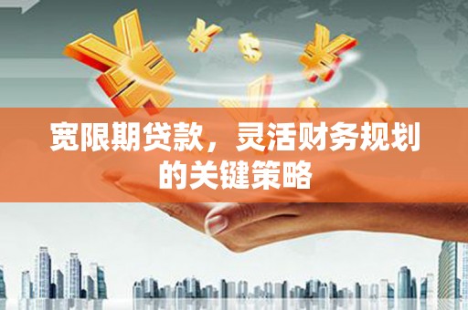 南竿宽限期贷款，灵活财务规划的关键策略