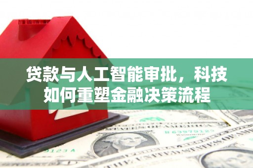 南竿贷款与人工智能审批，科技如何重塑金融决策流程
