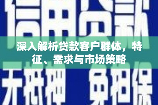 南竿深入解析贷款客户群体，特征、需求与市场策略