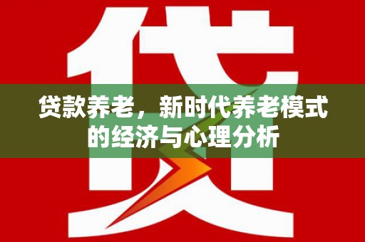 南竿贷款养老，新时代养老模式的经济与心理分析