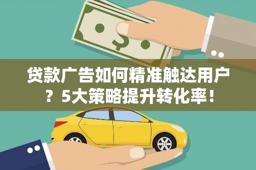 南竿贷款广告如何精准触达用户？5大策略提升转化率！