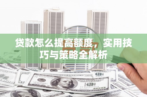 南竿贷款怎么提高额度，实用技巧与策略全解析