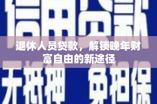 南竿退休人员贷款，解锁晚年财富自由的新途径