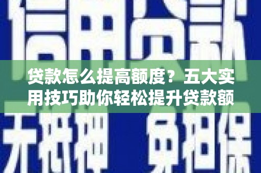 南竿贷款怎么提高额度？五大实用技巧助你轻松提升贷款额度