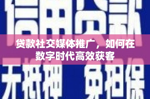 南竿贷款社交媒体推广，如何在数字时代高效获客