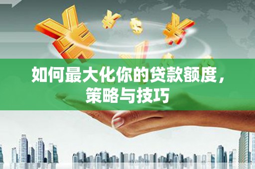 南竿如何最大化你的贷款额度，策略与技巧