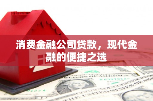 南竿消费金融公司贷款，现代金融的便捷之选