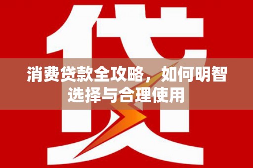 南竿消费贷款全攻略，如何明智选择与合理使用