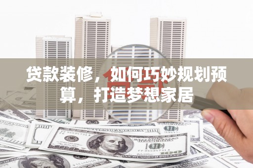 南竿贷款装修，如何巧妙规划预算，打造梦想家居