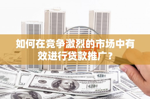 南竿如何在竞争激烈的市场中有效进行贷款推广？