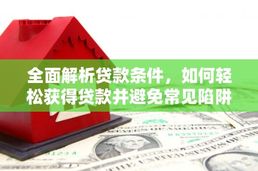 南竿全面解析贷款条件，如何轻松获得贷款并避免常见陷阱