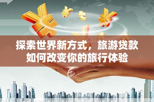 南竿探索世界新方式，旅游贷款如何改变你的旅行体验