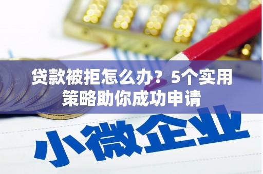 南竿贷款被拒怎么办？5个实用策略助你成功申请