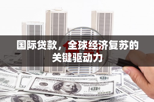 南竿国际贷款，全球经济复苏的关键驱动力
