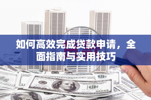 南竿如何高效完成贷款申请，全面指南与实用技巧