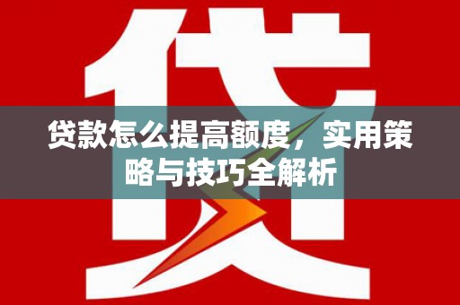 南竿贷款怎么提高额度，实用策略与技巧全解析