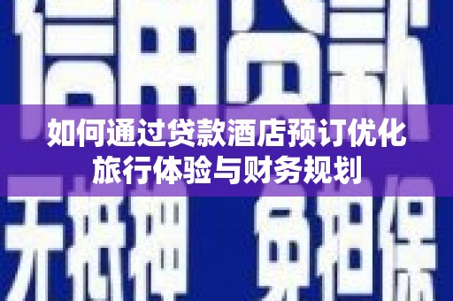 南竿如何通过贷款酒店预订优化旅行体验与财务规划