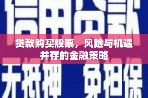 南竿贷款购买股票，风险与机遇并存的金融策略