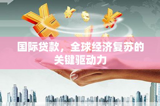 南竿国际贷款，全球经济复苏的关键驱动力