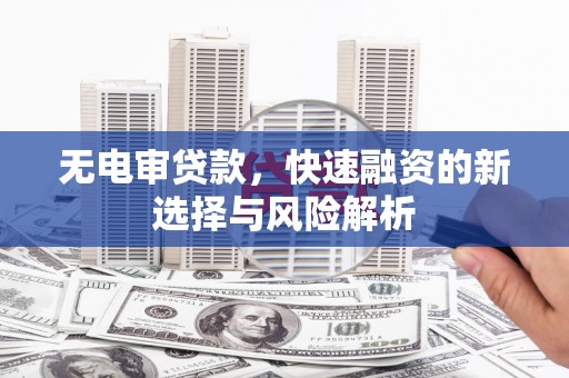 南竿无电审贷款，快速融资的新选择与风险解析