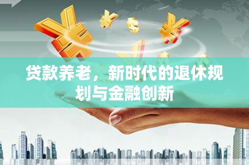 南竿贷款养老，新时代的退休规划与金融创新