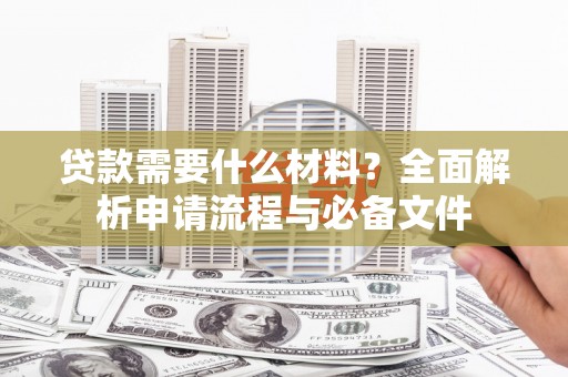 南竿贷款需要什么材料？全面解析申请流程与必备文件