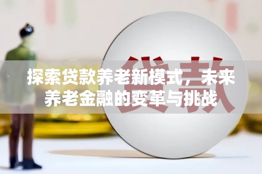南竿探索贷款养老新模式，未来养老金融的变革与挑战