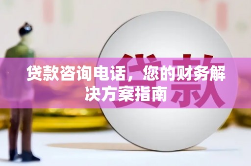 南竿贷款咨询电话，您的财务解决方案指南