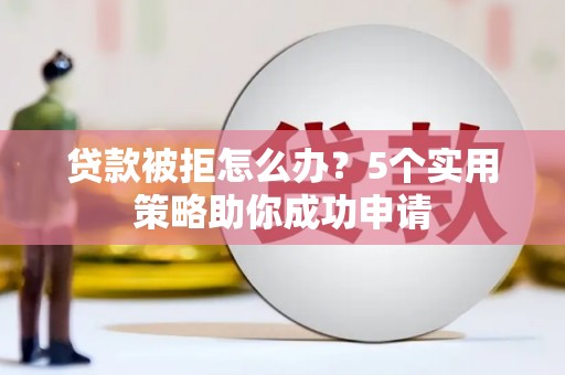 南竿贷款被拒怎么办？5个实用策略助你成功申请