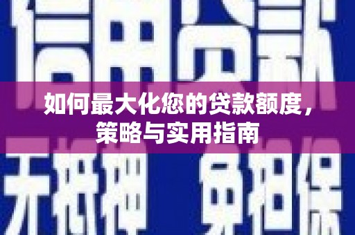 南竿如何最大化您的贷款额度，策略与实用指南