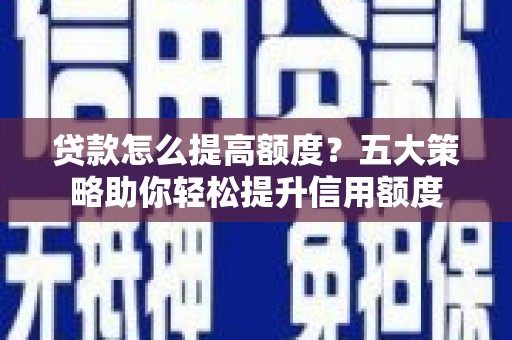 南竿贷款怎么提高额度？五大策略助你轻松提升信用额度