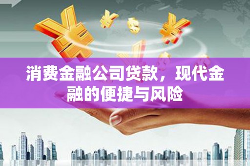 南竿消费金融公司贷款，现代金融的便捷与风险