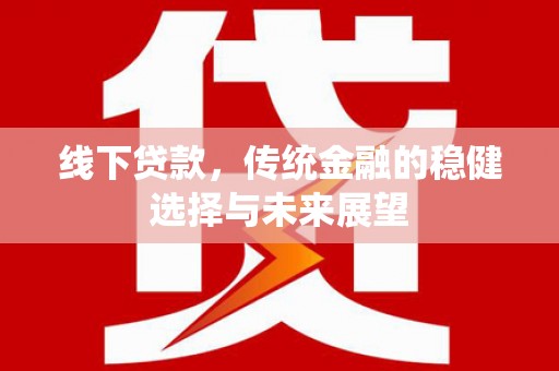 南竿线下贷款，传统金融的稳健选择与未来展望