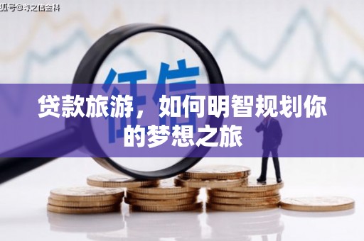 南竿贷款旅游，如何明智规划你的梦想之旅