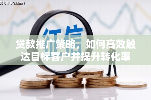 南竿贷款推广策略，如何高效触达目标客户并提升转化率