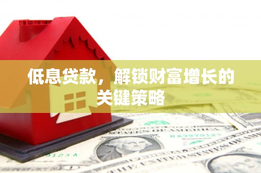 南竿低息贷款，解锁财富增长的关键策略