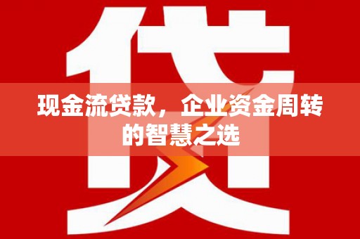 南竿现金流贷款，企业资金周转的智慧之选