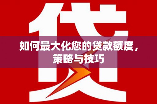 南竿如何最大化您的贷款额度，策略与技巧