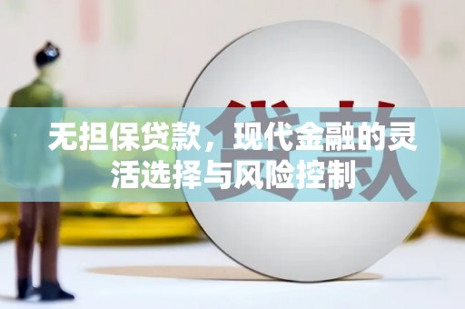 南竿无担保贷款，现代金融的灵活选择与风险控制