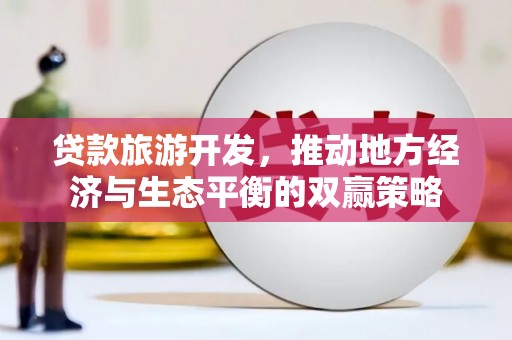 南竿贷款旅游开发，推动地方经济与生态平衡的双赢策略