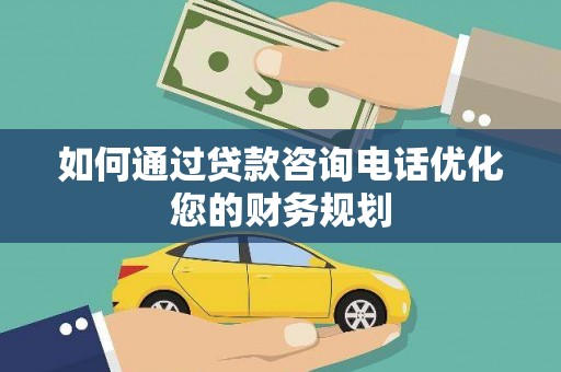 南竿如何通过贷款咨询电话优化您的财务规划