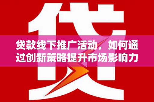 南竿贷款线下推广活动，如何通过创新策略提升市场影响力